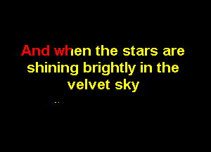 And when the stars are
shining brightly in the

velvet sky