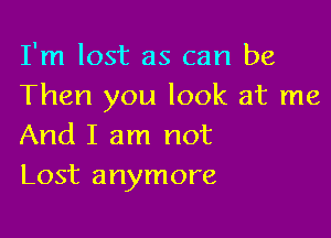 I'm lost as can be
Then you look at me

And I am not
Lost anymore