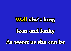 Well she's long

lean and lanky

As sweet as she can be
