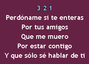 3 2 1
Perdc'mame si te enteras
Por tus amigos
Que me muero
Por estar contigo
Y que sblo 56') hablar de ti