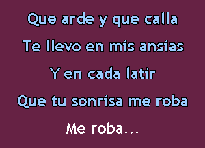 Que arde y que calla

Te llevo en mis ansias
Yen cada latir
Que tu sonrisa me roba

Me roba...