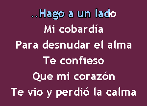 ..Hago a un lado
Mi cobardia
Para desnudar el alma

Te confieso
Que mi corazc'm
Te vio y perdid la calma