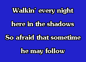 Walkin' every night
here in the shadows
So afraid that sometime

he may follow