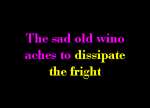 The sad old Wino

aches to dissipate

the fright