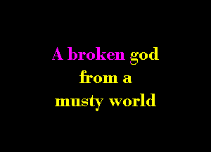 A broken god

from a

musty world