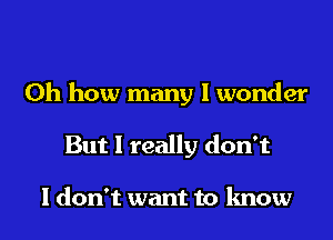 Oh how many I wonder
But I really don't

I don't want to know