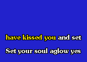 have kissed you and set

Set your soul aglow yes
