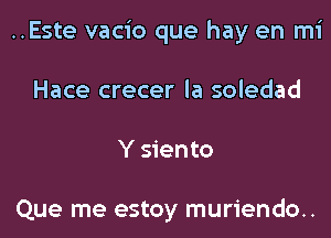 ..Este vacio que hay en mi
Hace crecer la soledad
Y siento

Que me estoy muriendo..