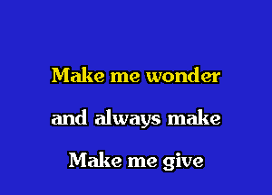 Make me wonder

and always make

Make me give