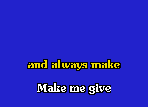 and always make

Make me give