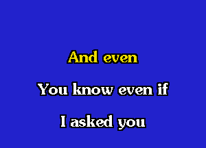 And even

You know even if

I asked you
