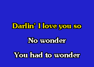 Darlin' 1 love you so

No wonder

You had to wonder