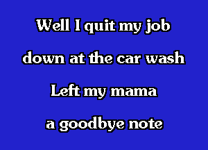 Well I quit my job
down at the car wash

Left my mama

a goodbye note