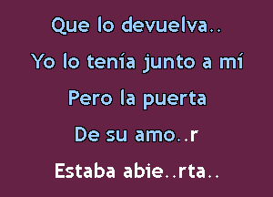 Que lo devuelva..

Yo lo tem'a junto a mi

Pero la puerta
De su amo..r

Estaba abie. .rta..