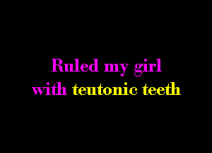 Ruled my girl

with teutonic teeth