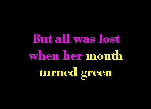 But all was lost
When her mouth

turned green

g