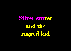 Silver surfer

and the

ragged kid