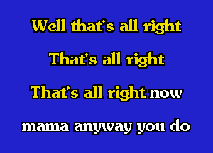 Well that's all right
That's all right
That's all right now

mama anyway you do