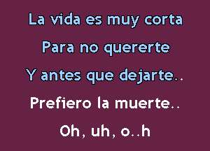 La Vida es muy corta

Para no quererte
Y antes que dejarte..

Prefiero la muerte..
Oh, uh, o..h