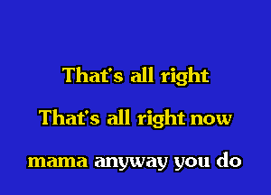 That's all right

That's all right now

mama anyway you do