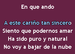 En que ando

A este caririo tan sincero
Siento que podernos amar
Ha sido puro y natural
No voy a bajar de la nube