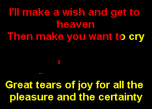 I'll make a wish and get to
heaven
Then make you want to cry

7

Great tears of joy for all the
pleasure and the certainty