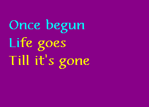 Once begun
Life goes

Till it's gone