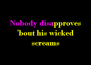 Nobody disapproves

'bout his Wicked

screams