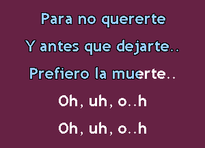 Para no quererte

Y antes que dejarte..

Prefiero la muerte..
Oh, uh, o..h
Oh, uh, o..h