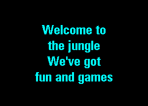 Welcome to
the jungle

We've got
fun and games