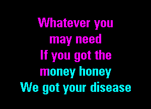 Whatever you
may need

If you got the
money honey
We got your disease