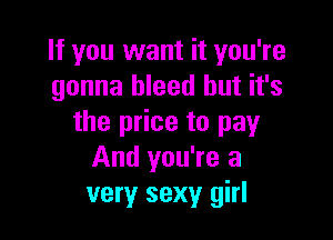 If you want it you're
gonna bleed but it's

the price to pay
And you're a
very sexy girl