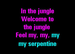 In the iungle
Welcome to

the jungle
Feel my, my, my
my serpentine