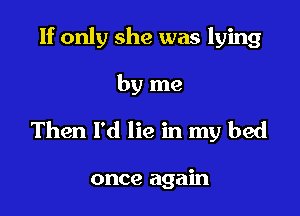 If only she was lying

by me

Then I'd lie in my bed

once again