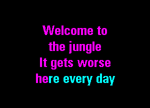 Welcome to
the jungle

It gets worse
here every day