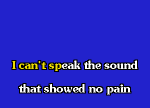 I can't speak the sound

mat showed no pain