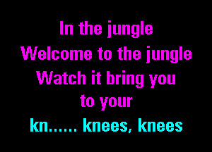 In the jungle
Welcome to the jungle

Watch it bring you
to your

kn ...... knees, knees