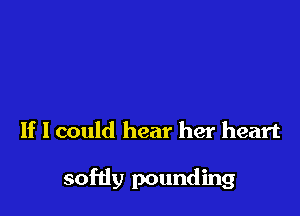 If I could hear her heart

sofdy pounding