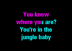 You know
where you are?

You're in the
jungle baby