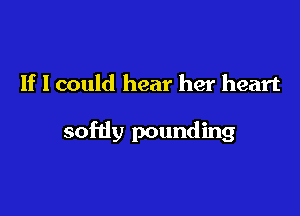 If I could hear her heart

softly pounding