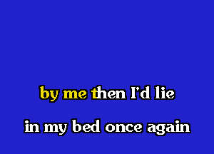 by me then I'd lie

in my bed once again