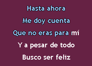 Hasta ahora

Me doy cuenta

Que no eras para mi

Y a pesar de todo

Busco ser feliz