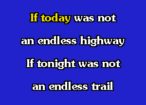 If today was not
an endless highway
If tonight was not

an endlws trail