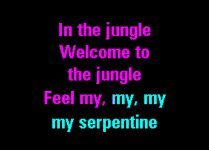 In the jungle
Welcome to

the jungle
Feel my, my, my
my serpentine