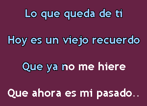 Lo que queda de ti
Hoy es un viejo recuerdo
Que ya no me hiere

Que ahora es mi pasado..