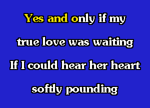 Yes and only if my
true love was waiting
If I could hear her heart

softly pounding