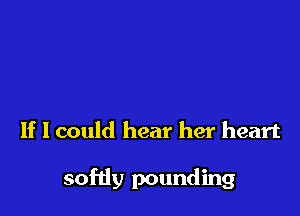 If I could hear her heart

sofdy pounding