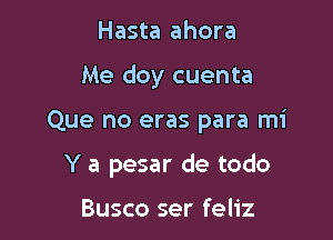 Hasta ahora

Me doy cuenta

Que no eras para mi

Y a pesar de todo

Busco ser feliz