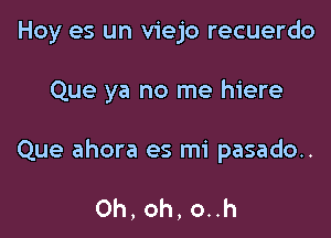 Hoy es un viejo recuerdo

Que ya no me hiere

Que ahora es mi pasado..

Oh, oh, o..h