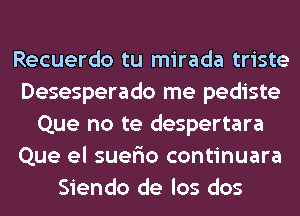 Recuerdo tu mirada triste
Desesperado me pediste
Que no te despertara
Que el suefio continuara
Siendo de los dos